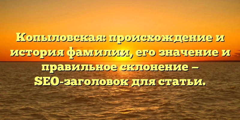 Копыловская: происхождение и история фамилии, его значение и правильное склонение — SEO-заголовок для статьи.