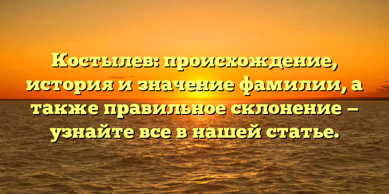 Костылев: происхождение, история и значение фамилии, а также правильное склонение — узнайте все в нашей статье.