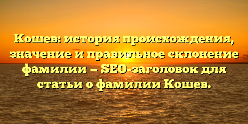 Кошев: история происхождения, значение и правильное склонение фамилии — SEO-заголовок для статьи о фамилии Кошев.