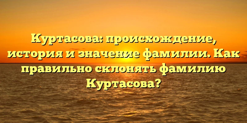 Куртасова: происхождение, история и значение фамилии. Как правильно склонять фамилию Куртасова? Куртасова: происхождение, история и значение фамилии. Как правильно склонять фамилию Куртасова?