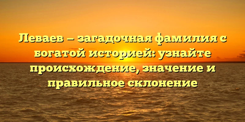 Леваев — загадочная фамилия с богатой историей: узнайте происхождение, значение и правильное склонение Леваев — загадочная фамилия с богатой историей: узнайте происхождение, значение и правильное склонение