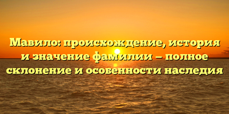 Мавило: происхождение, история и значение фамилии — полное склонение и особенности наследия
