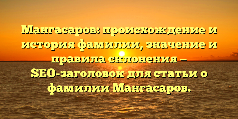 Мангасаров: происхождение и история фамилии, значение и правила склонения — SEO-заголовок для статьи о фамилии Мангасаров.