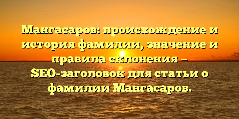 Мангасаров: происхождение и история фамилии, значение и правила склонения — SEO-заголовок для статьи о фамилии Мангасаров. Мангасаров: происхождение и история фамилии, значение и правила склонения — SEO-заголовок для статьи о фамилии Мангасаров.