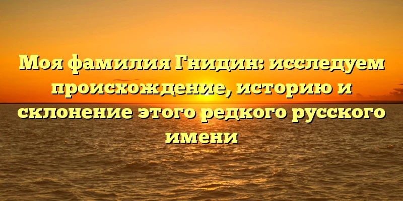 Моя фамилия Гнидин: исследуем происхождение, историю и склонение этого редкого русского имени