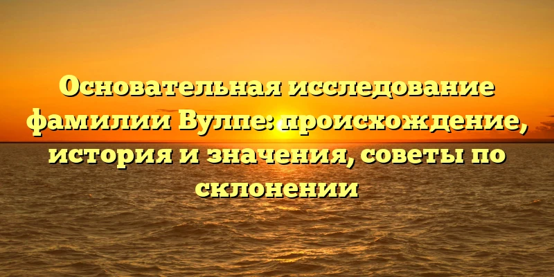Основательная исследование фамилии Вулпе: происхождение, история и значения, советы по склонении Основательная исследование фамилии Вулпе: происхождение, история и значения, советы по склонении