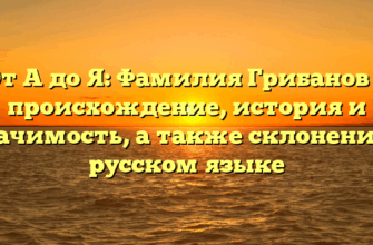 От А до Я: Фамилия Грибанов — происхождение, история и значимость, а также склонение в русском языке