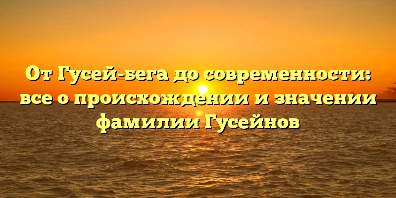 От Гусей-бега до современности: все о происхождении и значении фамилии Гусейнов От Гусей-бега до современности: все о происхождении и значении фамилии Гусейнов