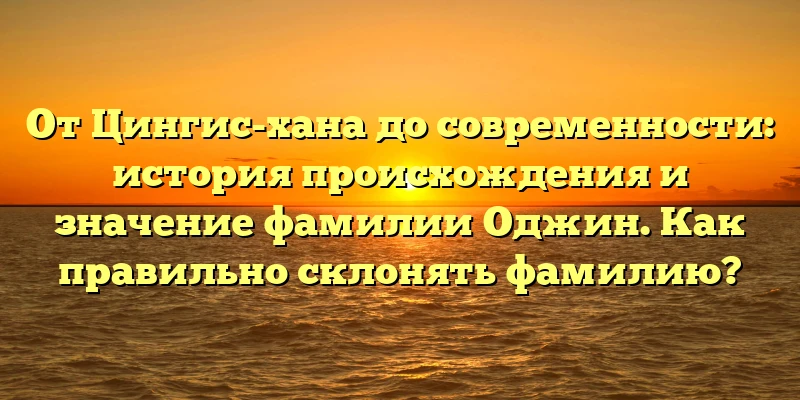 От Цингис-хана до современности: история происхождения и значение фамилии Оджин. Как правильно склонять фамилию? От Цингис-хана до современности: история происхождения и значение фамилии Оджин. Как правильно склонять фамилию?