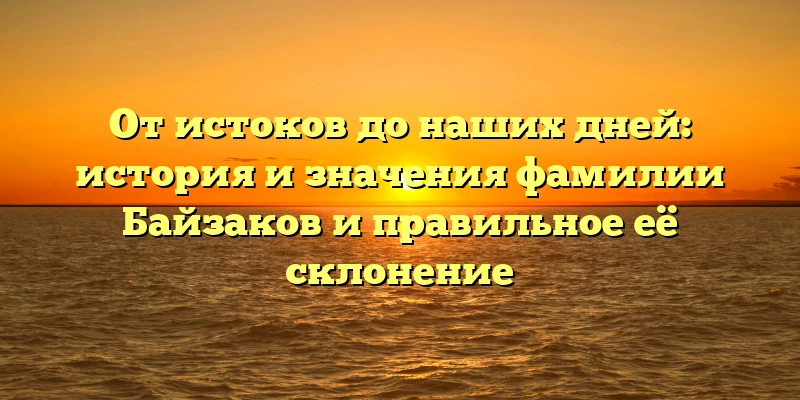 От истоков до наших дней: история и значения фамилии Байзаков и правильное её склонение От истоков до наших дней: история и значения фамилии Байзаков и правильное её склонение