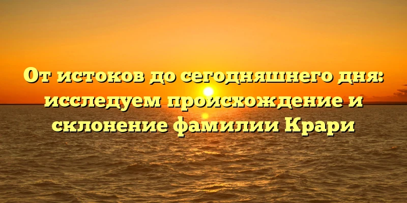 От истоков до сегодняшнего дня: исследуем происхождение и склонение фамилии Крари От истоков до сегодняшнего дня: исследуем происхождение и склонение фамилии Крари
