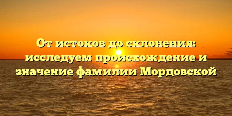 От истоков до склонения: исследуем происхождение и значение фамилии Мордовской От истоков до склонения: исследуем происхождение и значение фамилии Мордовской