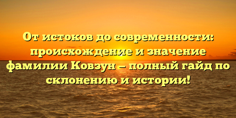 От истоков до современности: происхождение и значение фамилии Ковзун — полный гайд по склонению и истории!