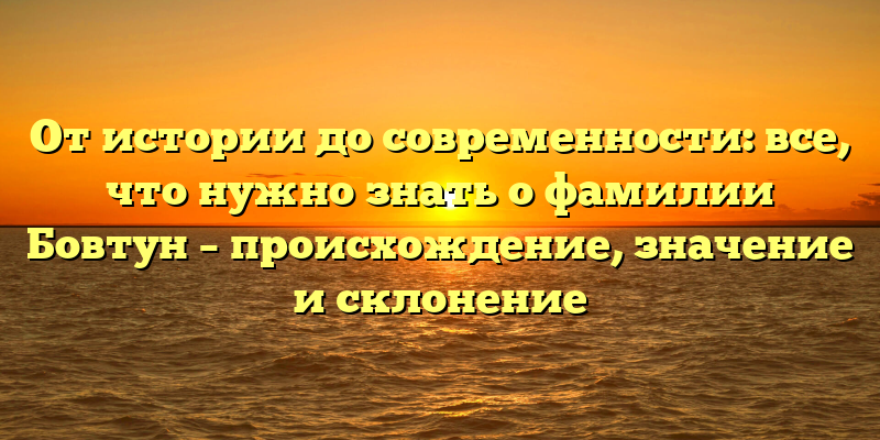 От истории до современности: все, что нужно знать о фамилии Бовтун – происхождение, значение и склонение
