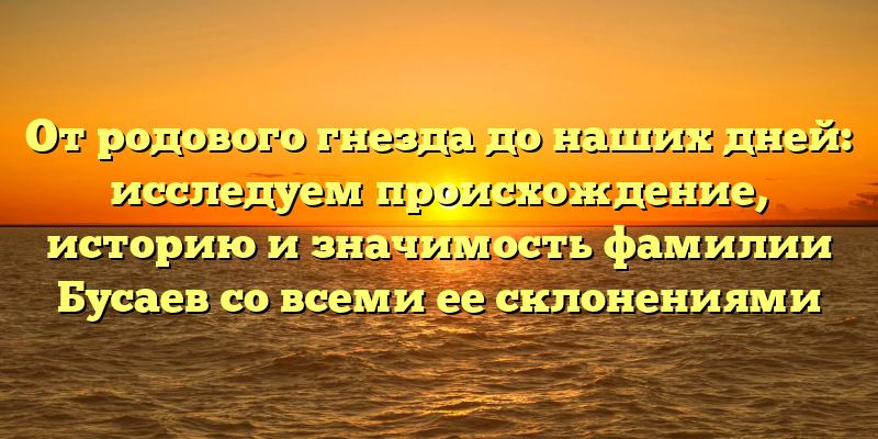 От родового гнезда до наших дней: исследуем происхождение, историю и значимость фамилии Бусаев со всеми ее склонениями