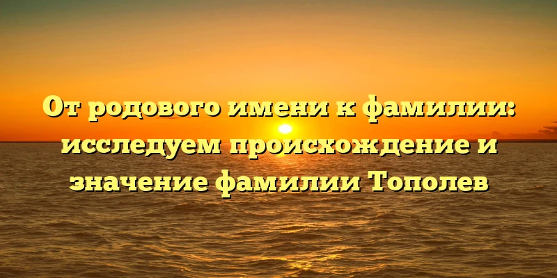 От родового имени к фамилии: исследуем происхождение и значение фамилии Тополев От родового имени к фамилии: исследуем происхождение и значение фамилии Тополев
