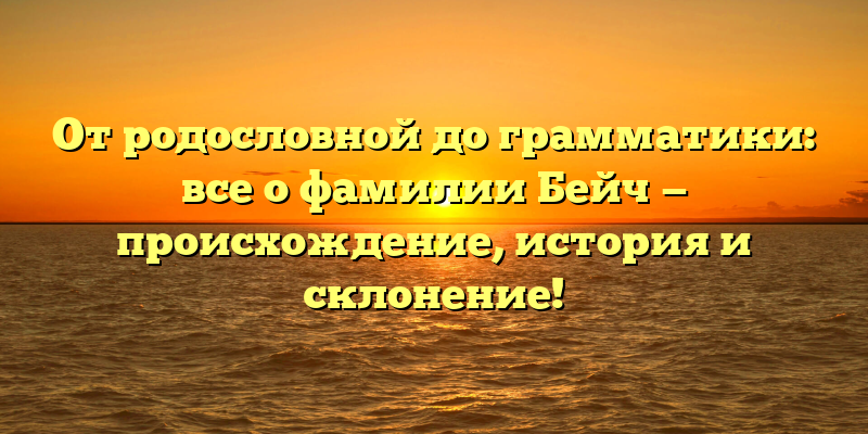 От родословной до грамматики: все о фамилии Бейч — происхождение, история и склонение!