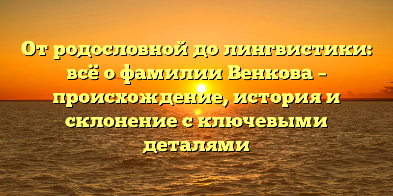 От родословной до лингвистики: всё о фамилии Венкова – происхождение, история и склонение с ключевыми деталями