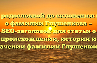 От родословной до склонения: всё о фамилии Глушенкова — SEO-заголовок для статьи о происхождении, истории и значении фамилии Глушенкова.