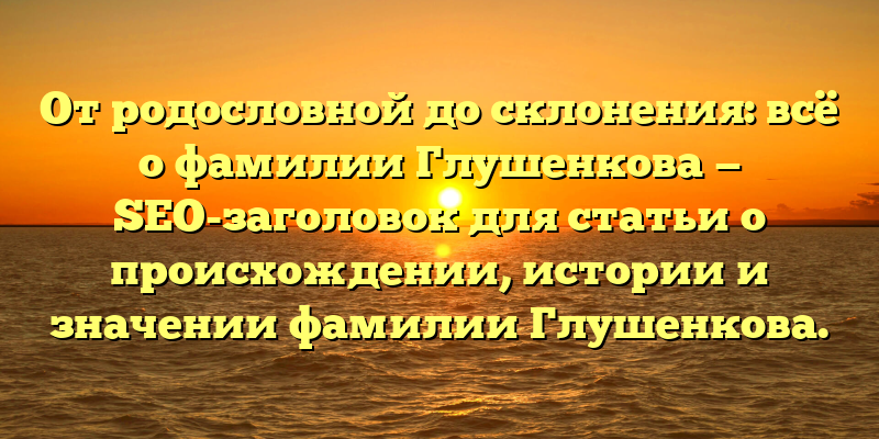 От родословной до склонения: всё о фамилии Глушенкова — SEO-заголовок для статьи о происхождении, истории и значении фамилии Глушенкова.