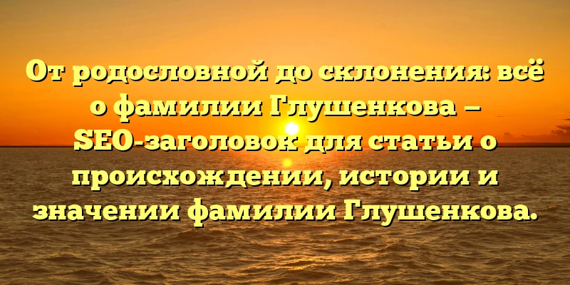 От родословной до склонения: всё о фамилии Глушенкова — SEO-заголовок для статьи о происхождении, истории и значении фамилии Глушенкова. От родословной до склонения: всё о фамилии Глушенкова — SEO-заголовок для статьи о происхождении, истории и значении фамилии Глушенкова.