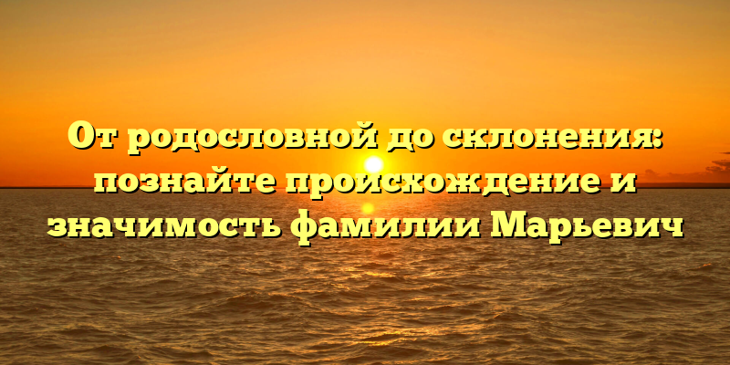 От родословной до склонения: познайте происхождение и значимость фамилии Марьевич
