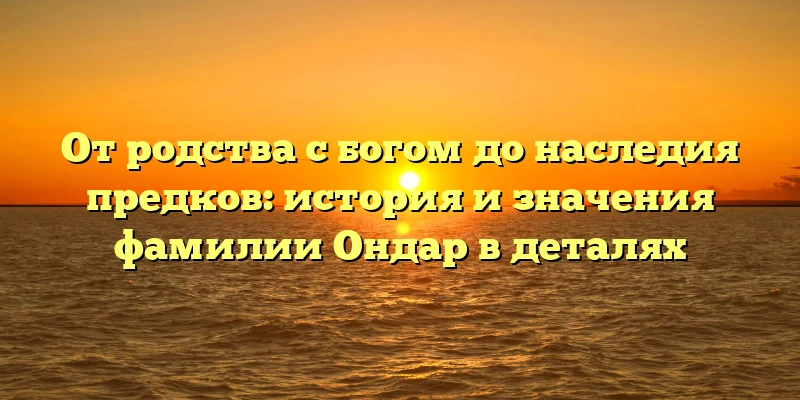От родства с богом до наследия предков: история и значения фамилии Ондар в деталях От родства с богом до наследия предков: история и значения фамилии Ондар в деталях