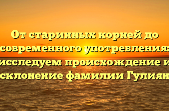 От старинных корней до современного употребления: исследуем происхождение и склонение фамилии Гулиян