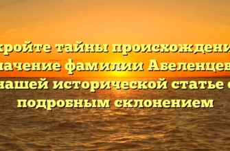 Откройте тайны происхождения и значение фамилии Абеленцев в нашей исторической статье с подробным склонением