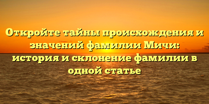 Откройте тайны происхождения и значений фамилии Мичи: история и склонение фамилии в одной статье