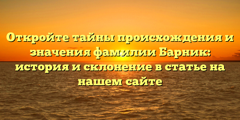 Откройте тайны происхождения и значения фамилии Барник: история и склонение в статье на нашем сайте