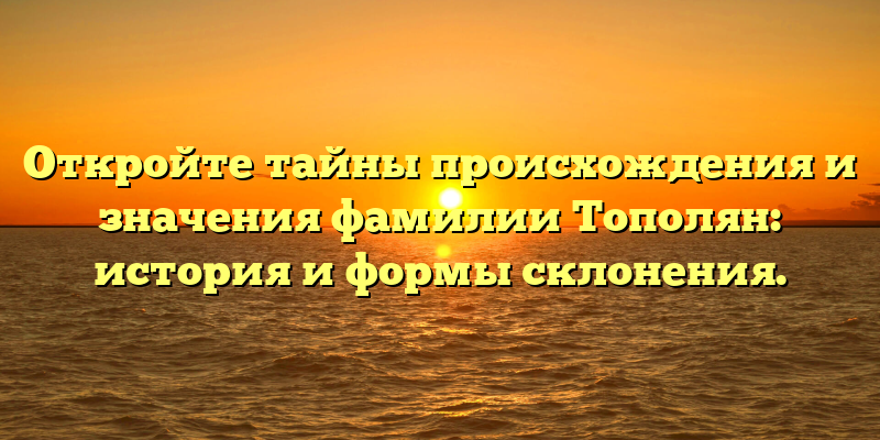 Откройте тайны происхождения и значения фамилии Тополян: история и формы склонения.