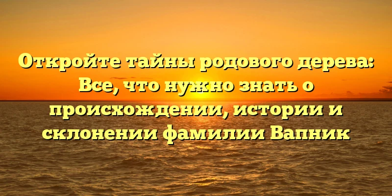 Откройте тайны родового дерева: Все, что нужно знать о происхождении, истории и склонении фамилии Вапник Откройте тайны родового дерева: Все, что нужно знать о происхождении, истории и склонении фамилии Вапник