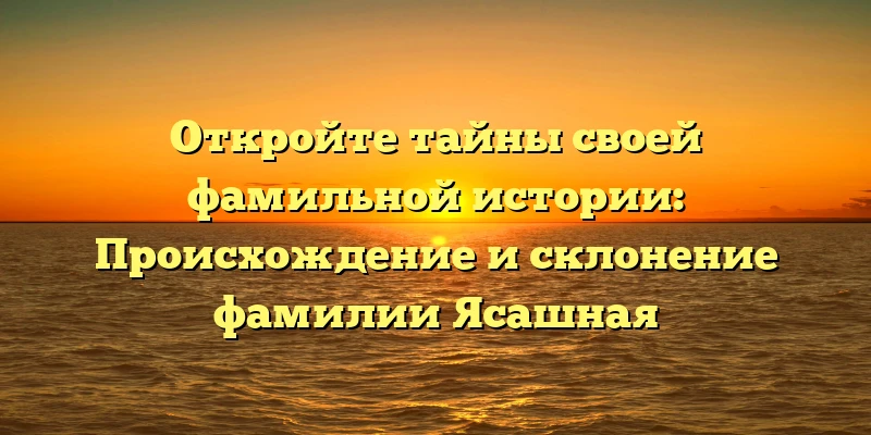 Откройте тайны своей фамильной истории: Происхождение и склонение фамилии Ясашная Откройте тайны своей фамильной истории: Происхождение и склонение фамилии Ясашная