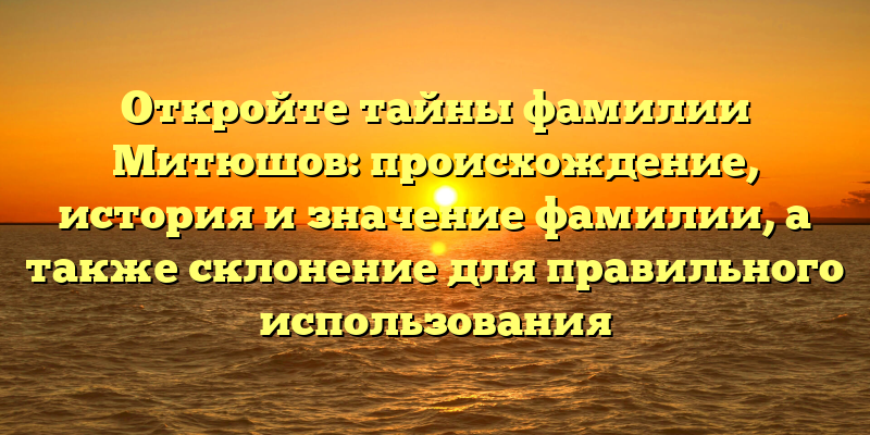 Откройте тайны фамилии Митюшов: происхождение, история и значение фамилии, а также склонение для правильного использования