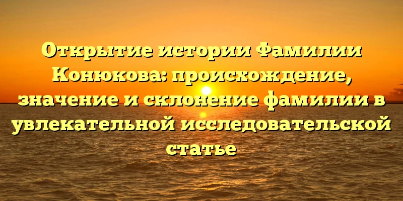 Открытие истории Фамилии Конюкова: происхождение, значение и склонение фамилии в увлекательной исследовательской статье Открытие истории Фамилии Конюкова: происхождение, значение и склонение фамилии в увлекательной исследовательской статье