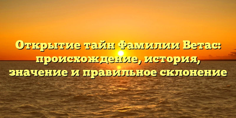 Открытие тайн Фамилии Ветас: происхождение, история, значение и правильное склонение