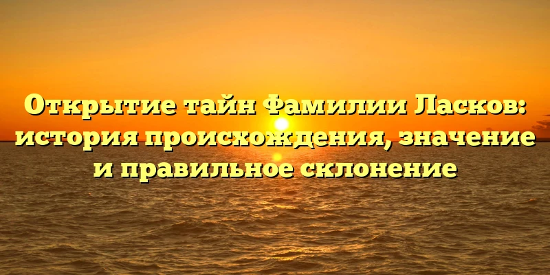 Открытие тайн Фамилии Ласков: история происхождения, значение и правильное склонение Открытие тайн Фамилии Ласков: история происхождения, значение и правильное склонение