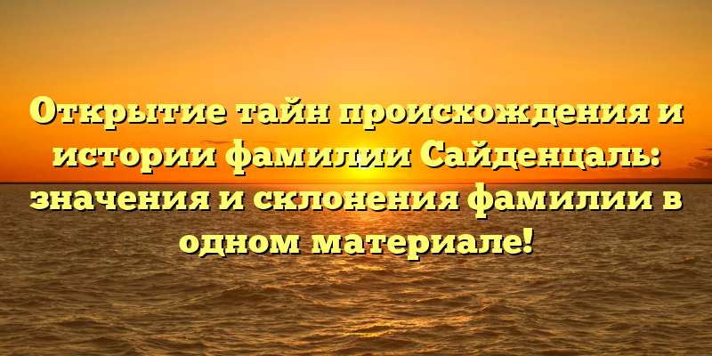 Открытие тайн происхождения и истории фамилии Сайденцаль: значения и склонения фамилии в одном материале!