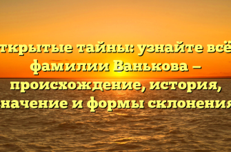 Открытые тайны: узнайте всё о фамилии Ванькова — происхождение, история, значение и формы склонения.
