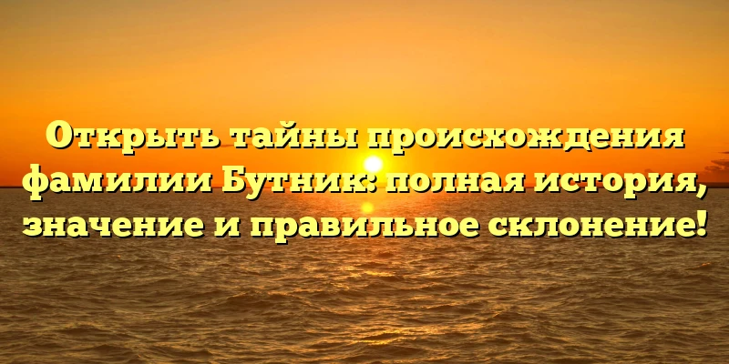 Открыть тайны происхождения фамилии Бутник: полная история, значение и правильное склонение! Открыть тайны происхождения фамилии Бутник: полная история, значение и правильное склонение!