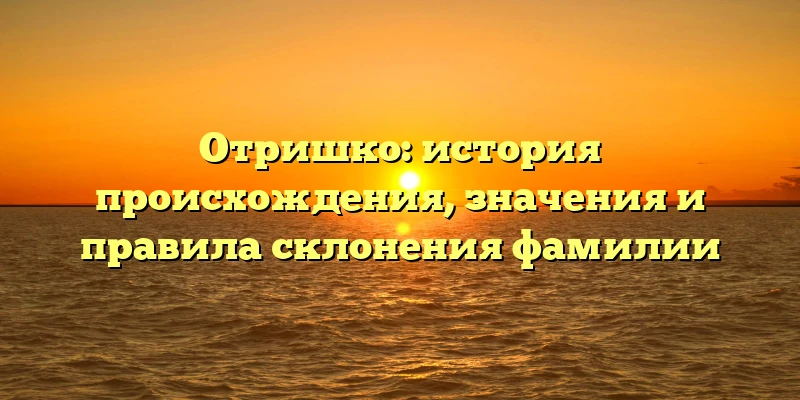 Отришко: история происхождения, значения и правила склонения фамилии Отришко: история происхождения, значения и правила склонения фамилии