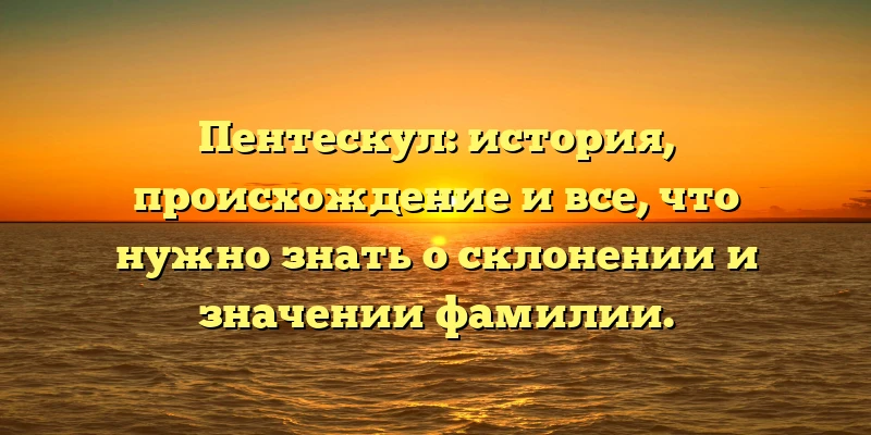 Пентескул: история, происхождение и все, что нужно знать о склонении и значении фамилии. Пентескул: история, происхождение и все, что нужно знать о склонении и значении фамилии.