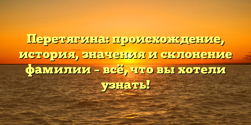 Перетягина: происхождение, история, значения и склонение фамилии – всё, что вы хотели узнать!