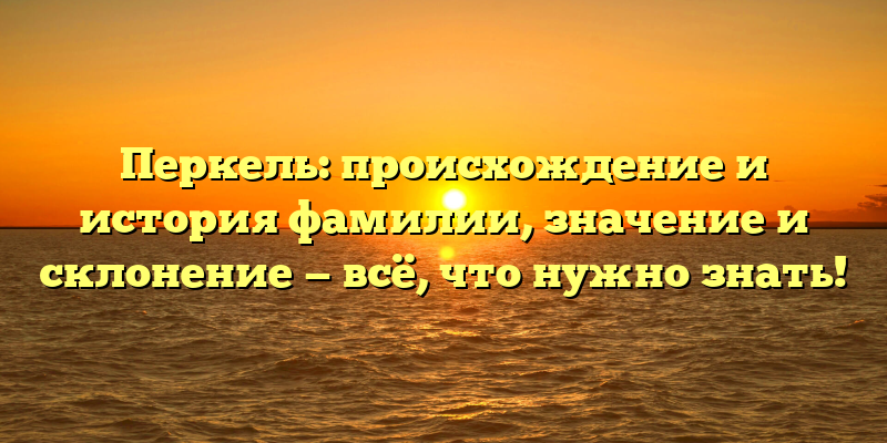 Перкель: происхождение и история фамилии, значение и склонение — всё, что нужно знать!