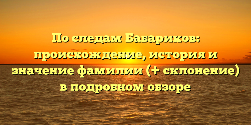По следам Бабариков: происхождение, история и значение фамилии (+ склонение) в подробном обзоре