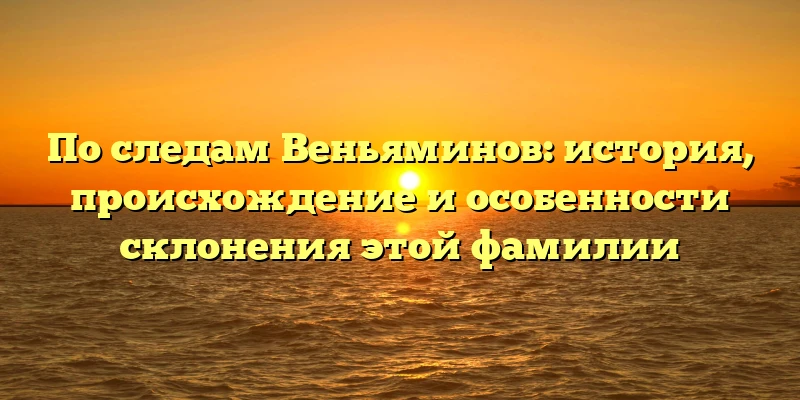 По следам Веньяминов: история, происхождение и особенности склонения этой фамилии По следам Веньяминов: история, происхождение и особенности склонения этой фамилии