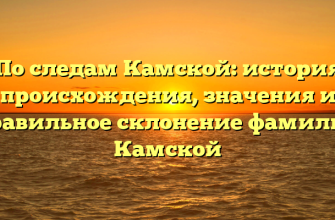 По следам Камской: история происхождения, значения и правильное склонение фамилии Камской