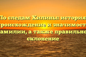 По следам Хилины: история, происхождение и значимость фамилии, а также правильное склонение