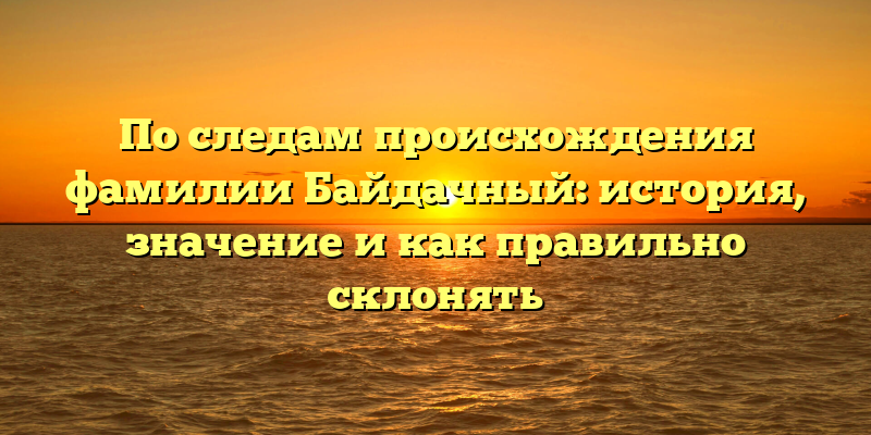 По следам происхождения фамилии Байдачный: история, значение и как правильно склонять